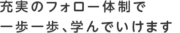 充実のフォロー体制で一歩一歩、学んでいけます