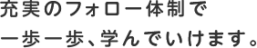 充実のフォロー体制で一歩一歩、学んでいけます。